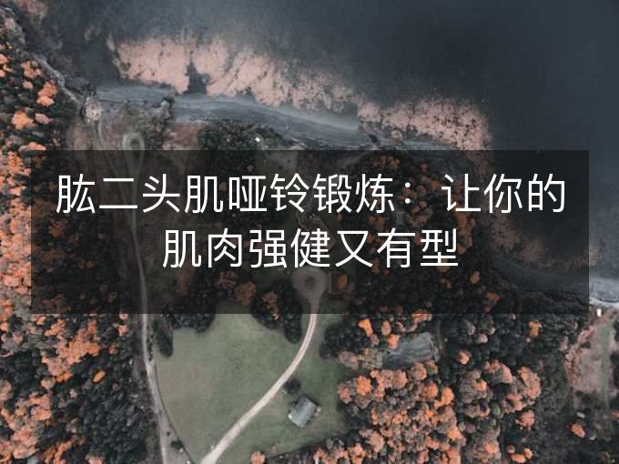 肱二头肌哑铃锻炼:让你的肌肉强健又有型 肱二头肌哑铃锻炼:让你的肌肉强健又有型