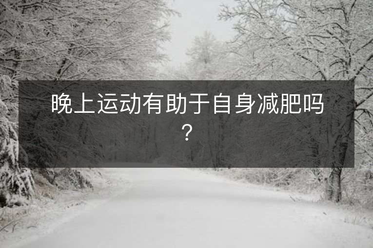 晚上运动有助于自身减肥吗? 晚上运动有助于自身减肥吗?